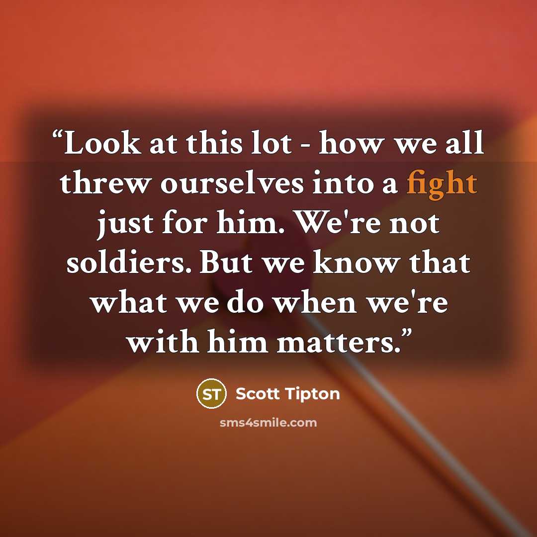 “Look at this lot - how we all threw ourselves into a fight just for him. We're not soldiers. But we know that what we do when we're with him matters.” quote by Scott Tipton