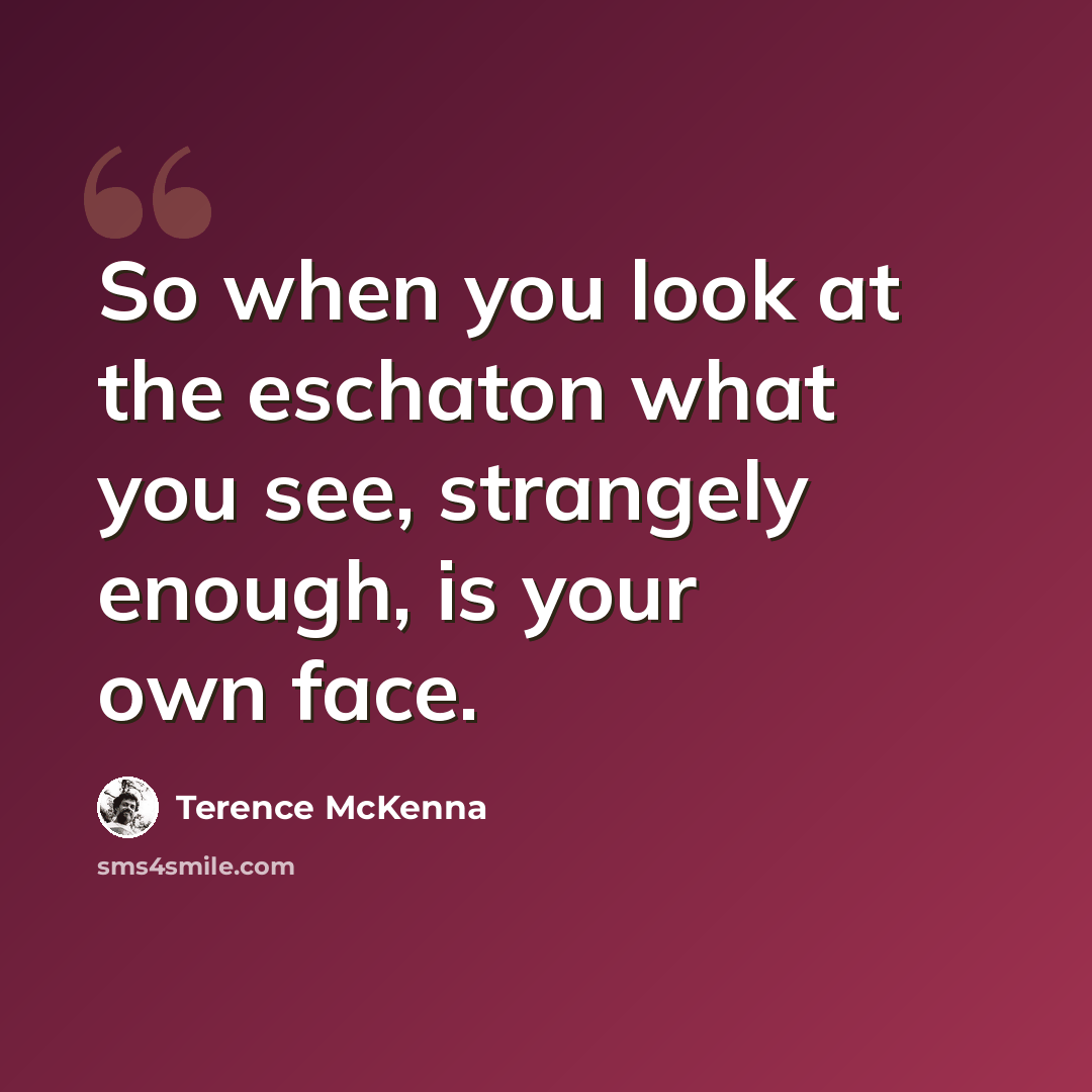 “So when you look at the eschaton what you see, strangely enough, is your own face.” quote by Terence McKenna