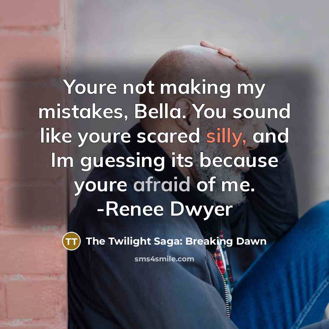 “Youre not making my mistakes, Bella. You sound like youre scared silly, and Im guessing its because youre afraid of me. -Renee Dwyer” quote by The Twilight Saga: Breaking Dawn