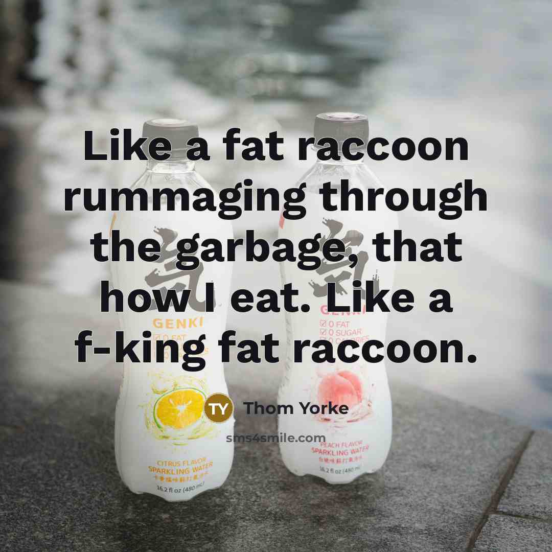 “Like a fat raccoon rummaging through the garbage, that how I eat. Like a f-king fat raccoon.” quote by Thom Yorke