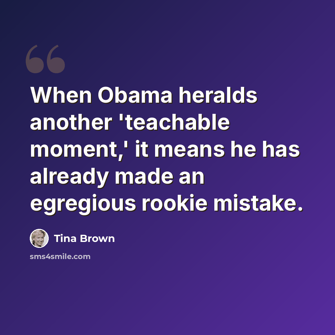 “When Obama heralds another 'teachable moment,' it means he has already made an egregious rookie mistake.” quote by Tina Brown