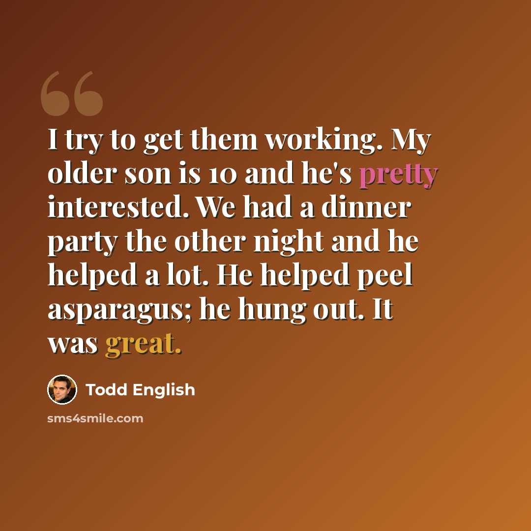 “I try to get them working. My older son is 10 and he's pretty interested. We had a dinner party the other night and he helped a lot. He helped peel asparagus; he hung out. It was great.” quote by Todd English
