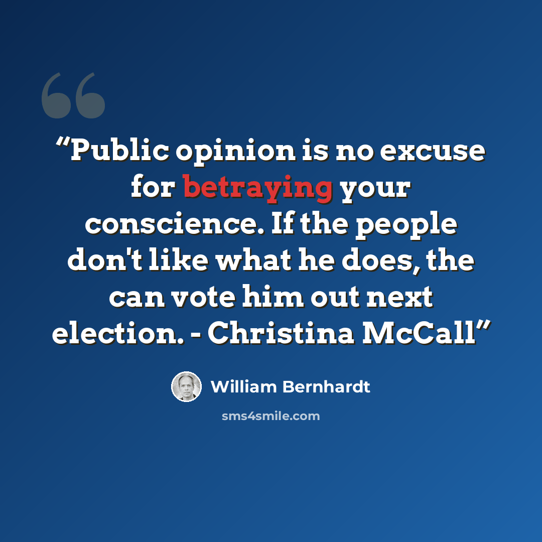 “Public opinion is no excuse for betraying your conscience. If the people don't like what he does, the can vote him out next election. - Christina McCall” quote by William Bernhardt
