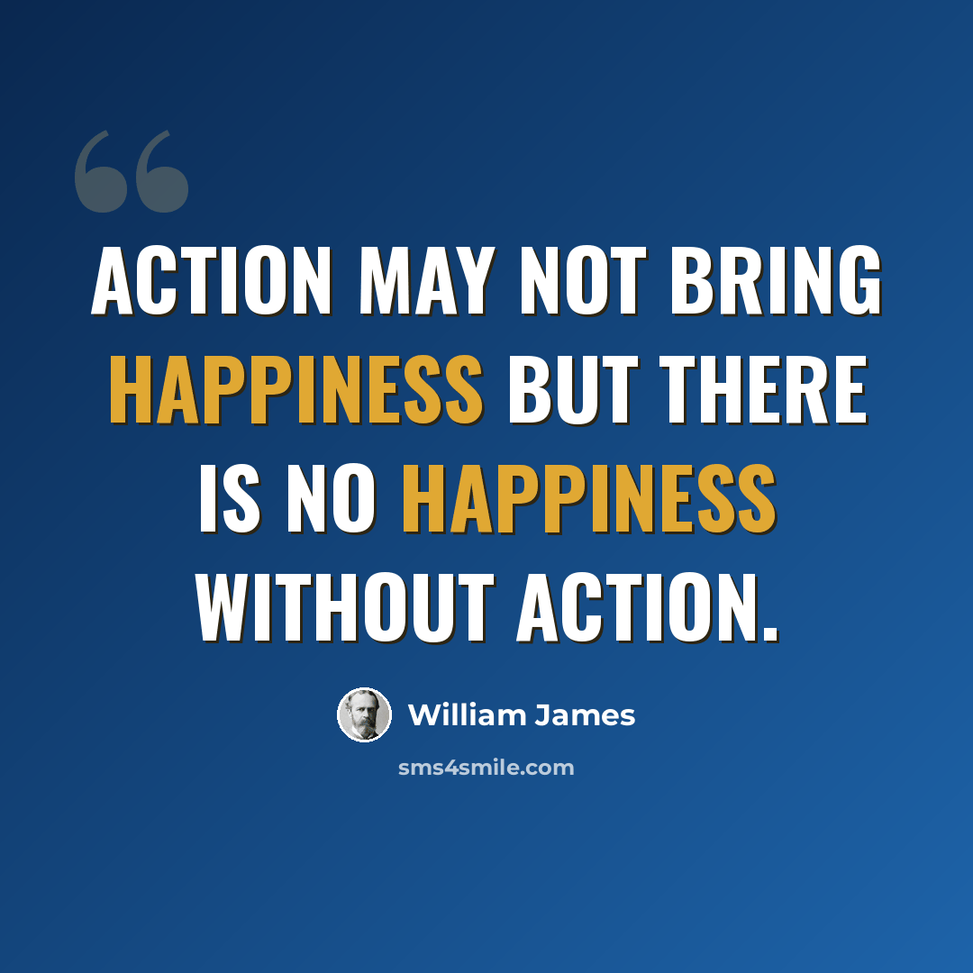 “Action may not bring happiness but there is no happiness without action.” quote by William James