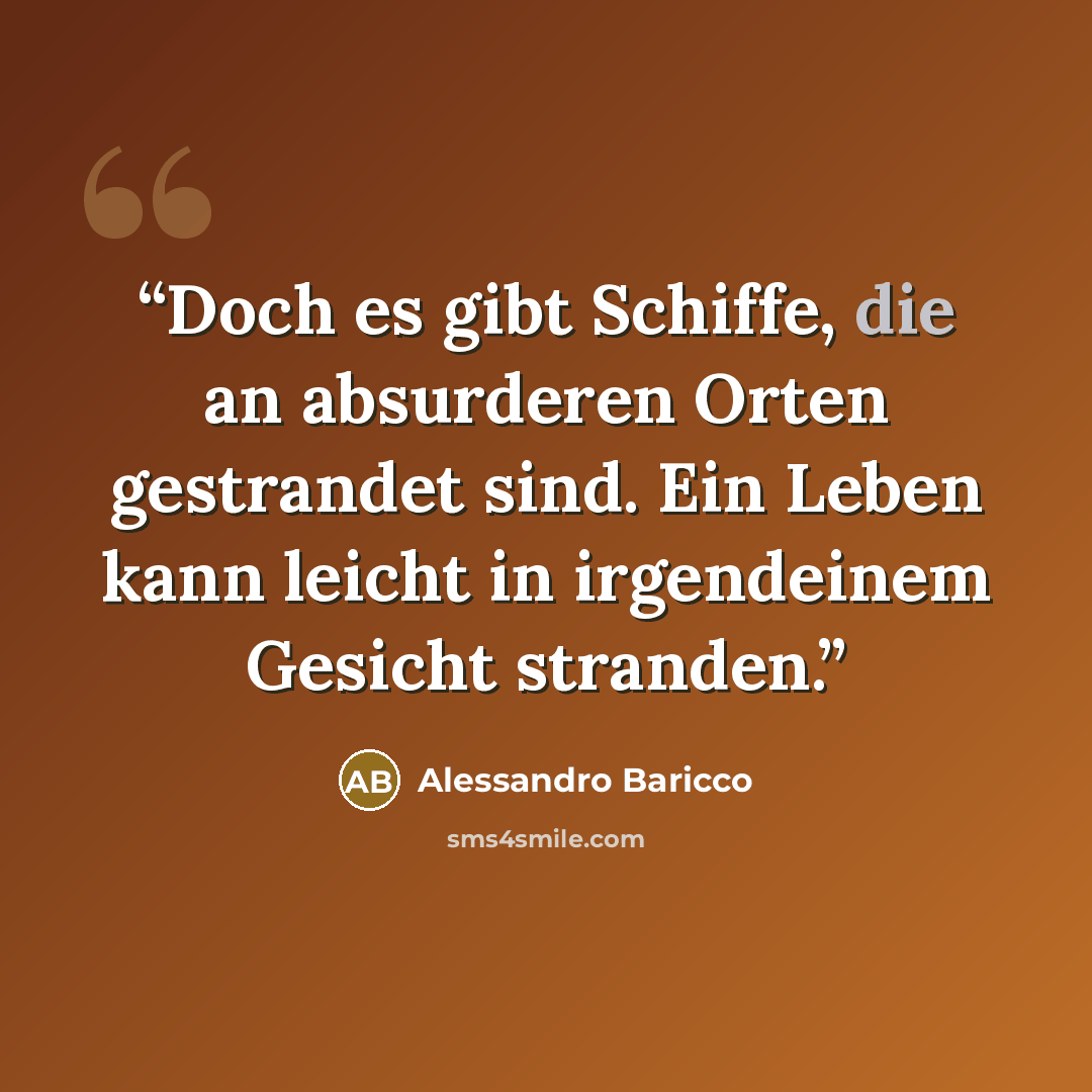 “Doch es gibt Schiffe, die an absurderen Orten gestrandet sind. Ein Leben kann leicht in irgendeinem Gesicht stranden.” quote by Alessandro Baricco