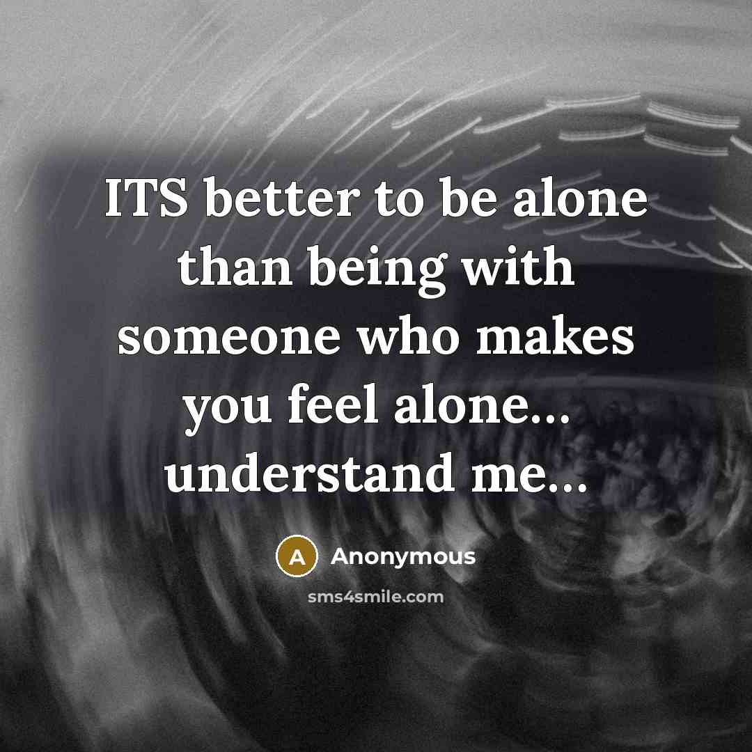 “ITS better to be alone than being with someone who makes you feel alone… understand me…” quote by Anonymous