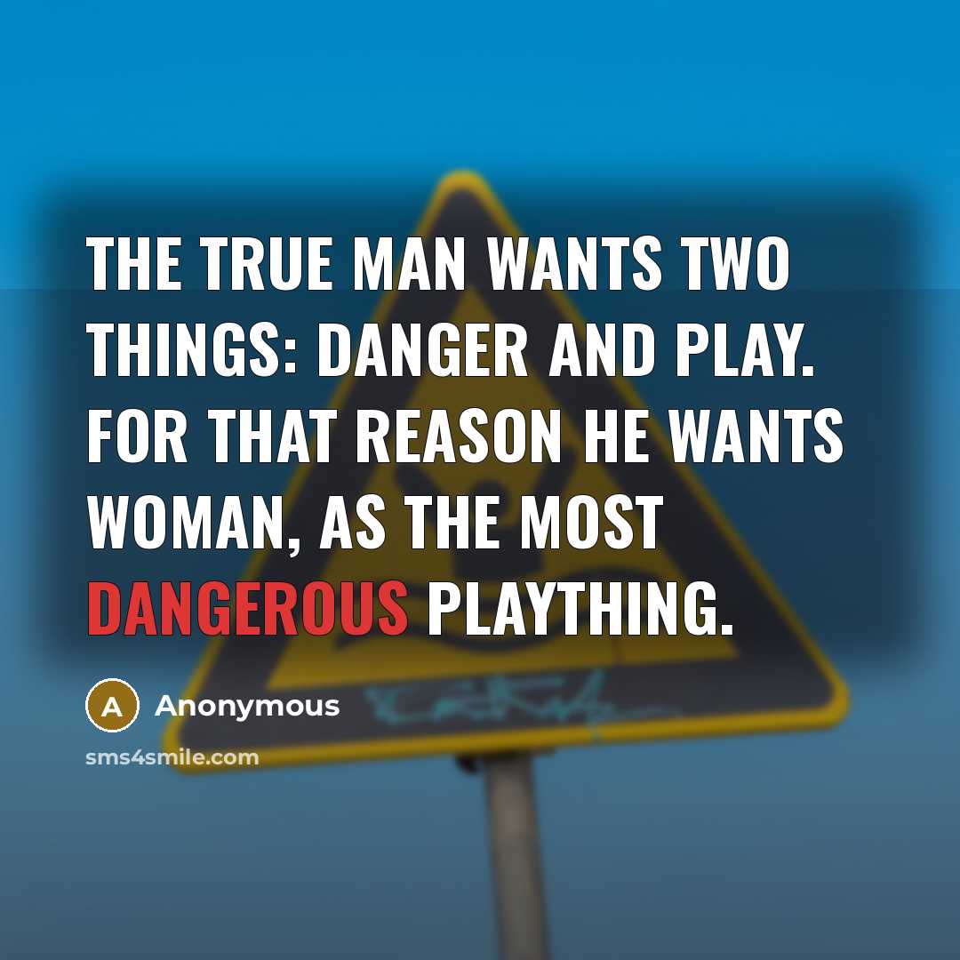 “The true man wants two things: danger and play. For that reason he wants woman, as the most dangerous plaything.” quote by Anonymous
