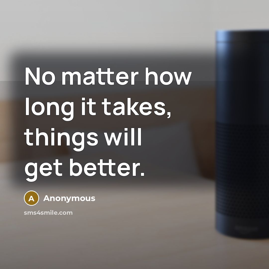 “No matter how long it takes, things will get better.” quote by Anonymous