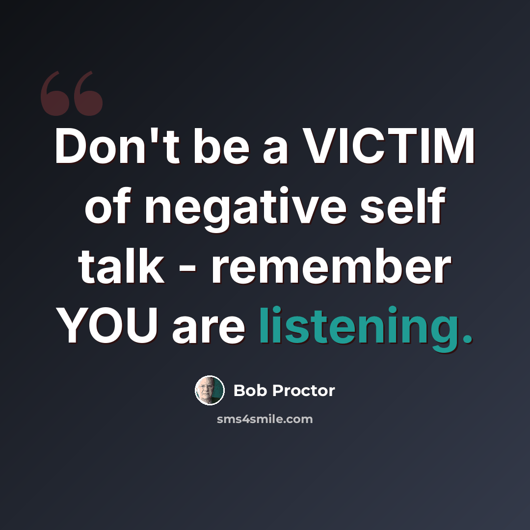 “Don't be a VICTIM of negative self talk - remember YOU are listening.” quote by Bob Proctor