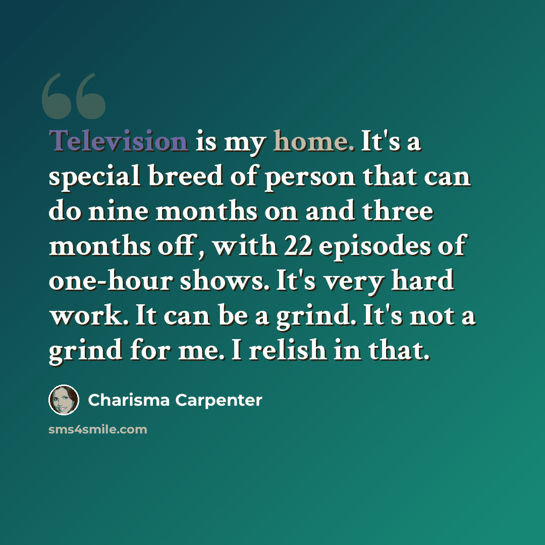 “Television is my home. It's a special breed of person that can do nine months on and three months off, with 22 episodes of one-hour shows. It's very hard work. It can be a grind. It's not a grind for me. I relish in that.” quote by Charisma Carpenter
