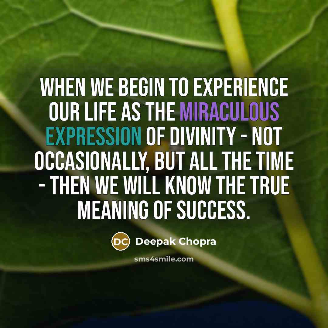 “When we begin to experience our life as the miraculous expression of divinity - not occasionally, but all the time - then we will know the true meaning of success.” quote by Deepak Chopra