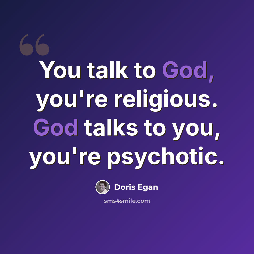 “You talk to God, you're religious. God talks to you, you're psychotic.” quote by Doris Egan