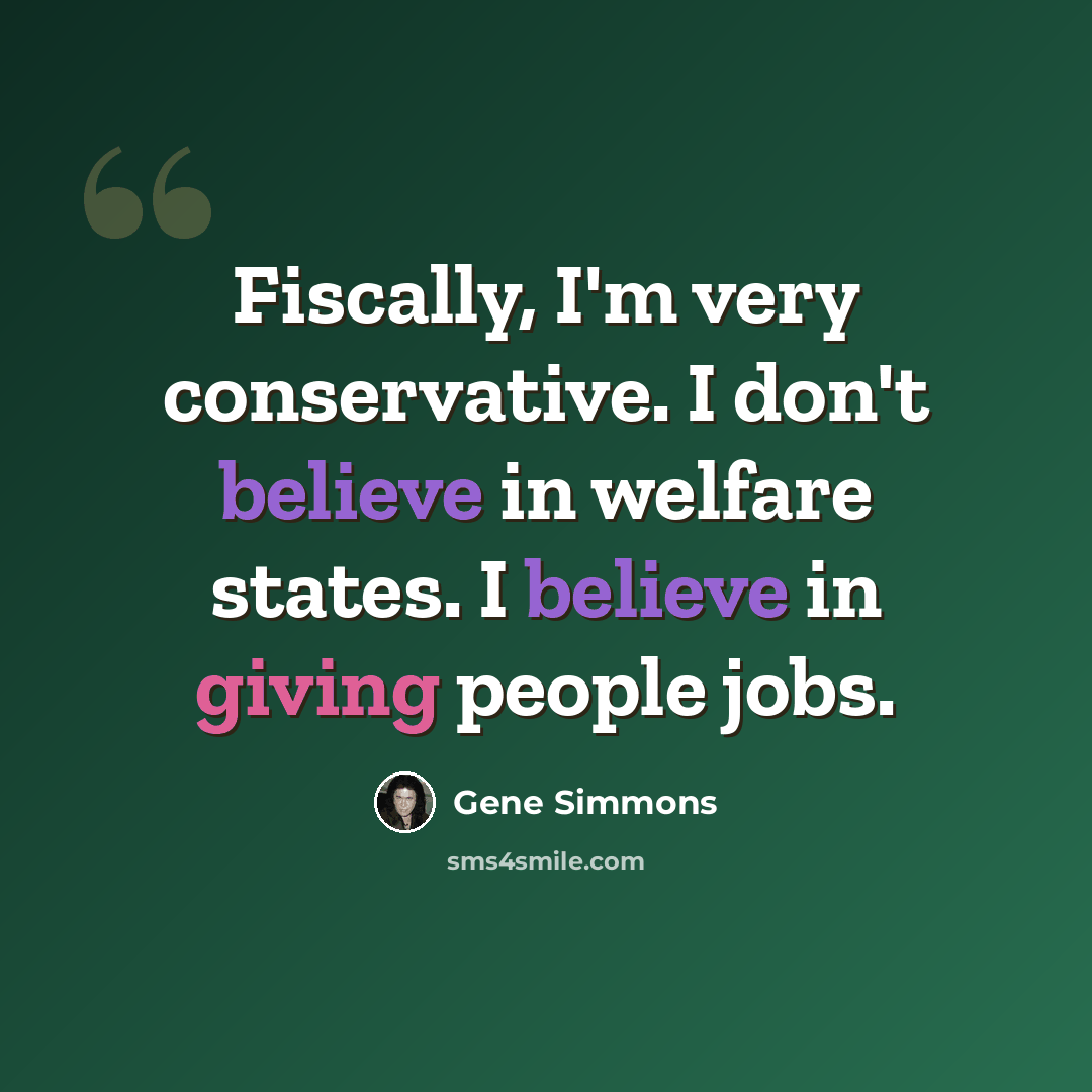 “Fiscally, I'm very conservative. I don't believe in welfare states. I believe in giving people jobs.” quote by Gene Simmons