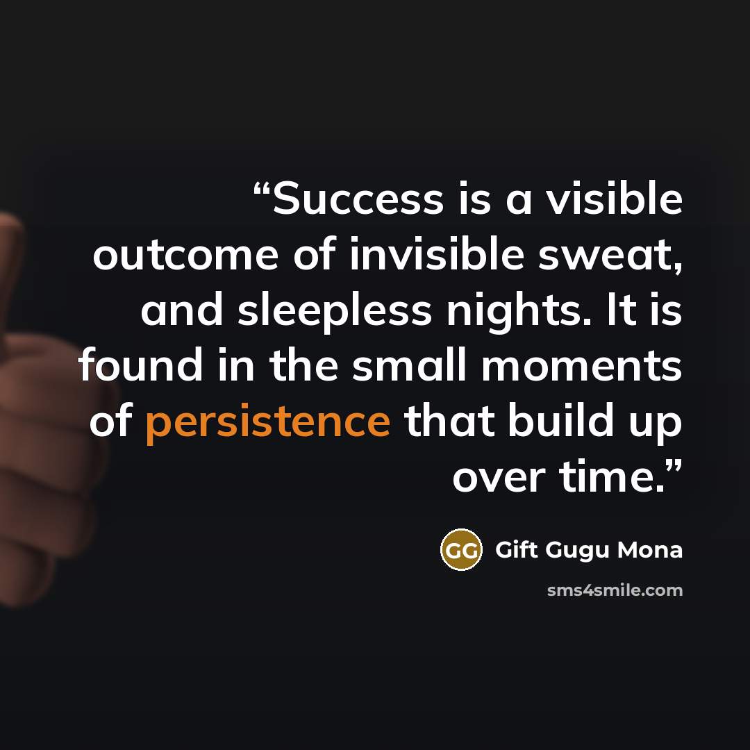 “Success is a visible outcome of invisible sweat, and sleepless nights. It is found in the small moments of persistence that build up over time.” quote by Gift Gugu Mona