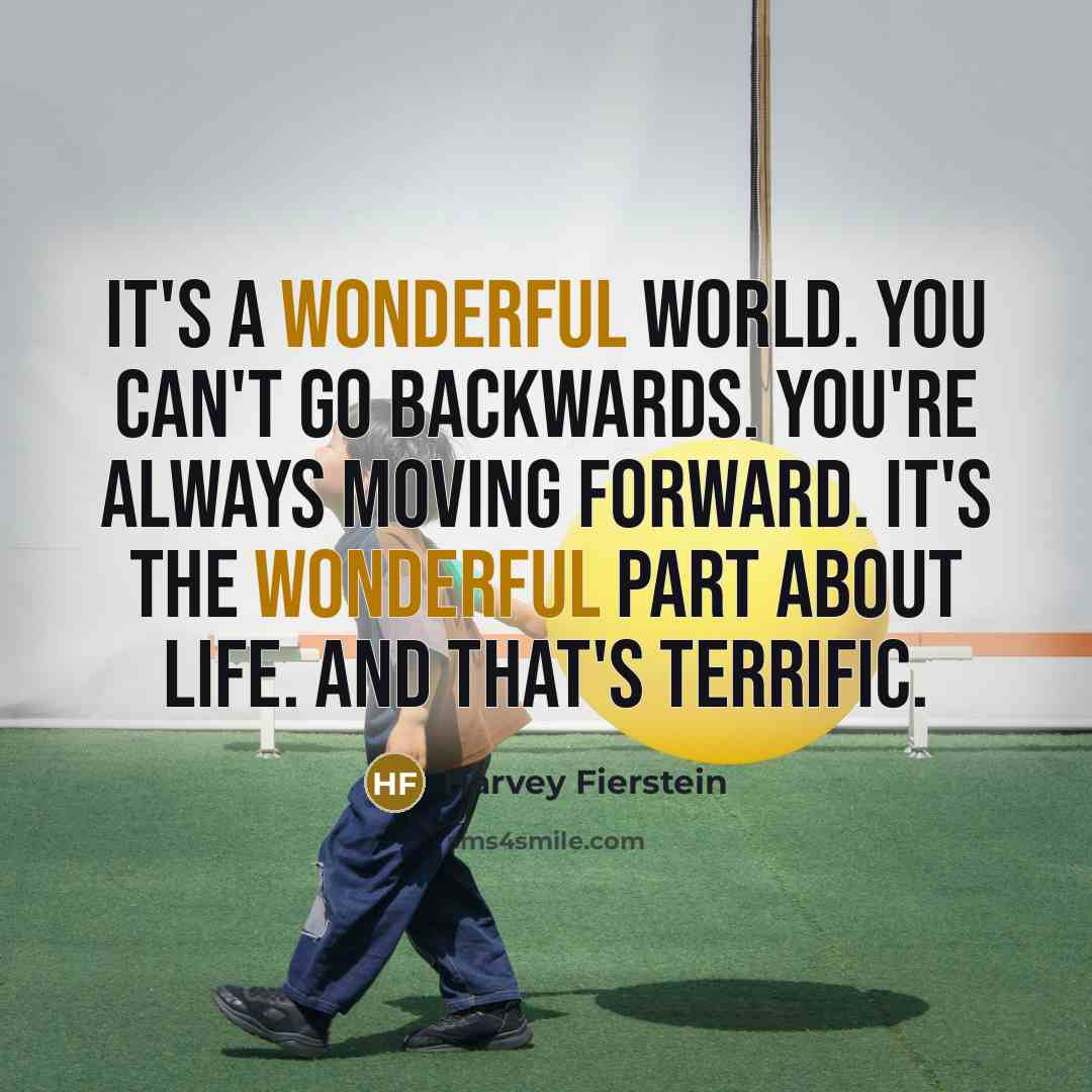 “It's a wonderful world. You can't go backwards. You're always moving forward. It's the wonderful part about life. And that's terrific.” quote by Harvey Fierstein