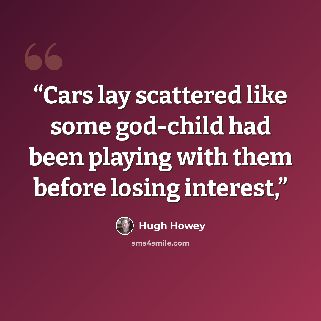“Cars lay scattered like some god-child had been playing with them before losing interest,” quote by Hugh Howey