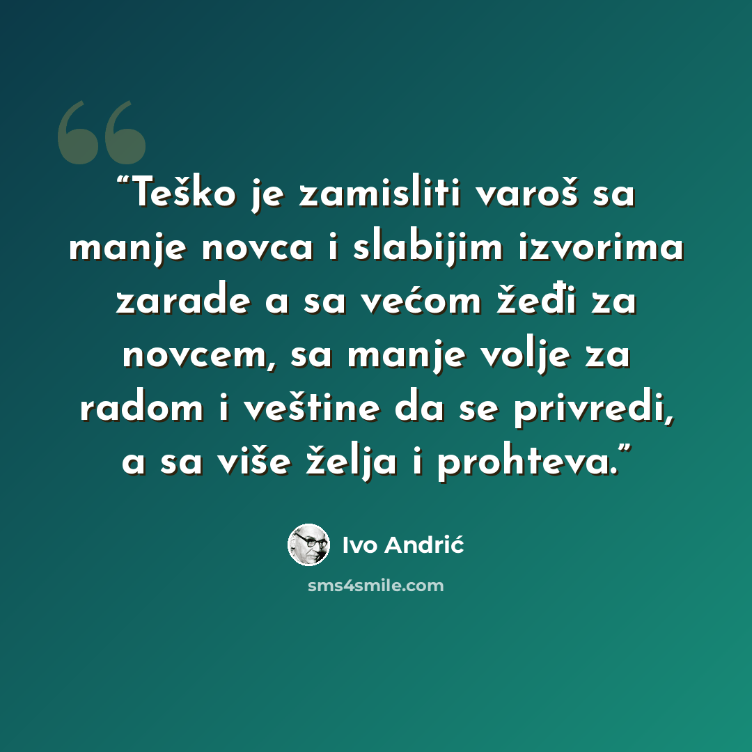 “Teško je zamisliti varoš sa manje novca i slabijim izvorima zarade a sa većom žeđi za novcem, sa manje volje za radom i veštine da se privredi, a sa više želja i prohteva.” quote by Ivo Andrić