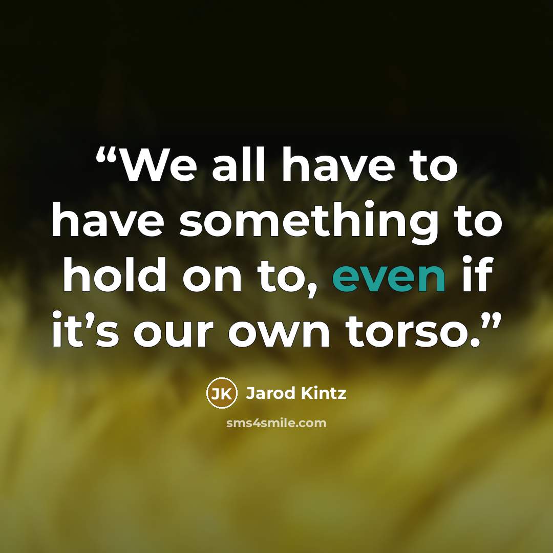 “We all have to have something to hold on to, even if it’s our own torso.” quote by Jarod Kintz