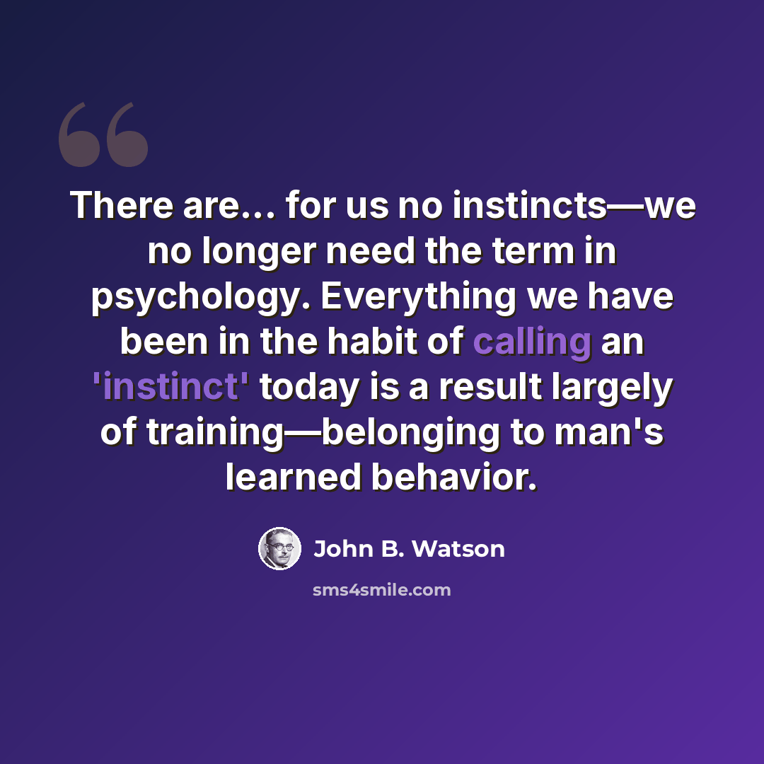 “There are... for us no instincts—we no longer need the term in psychology. Everything we have been in the habit of calling an 'instinct' today is a result largely of training—belonging to man's learned behavior.” quote by John B. Watson