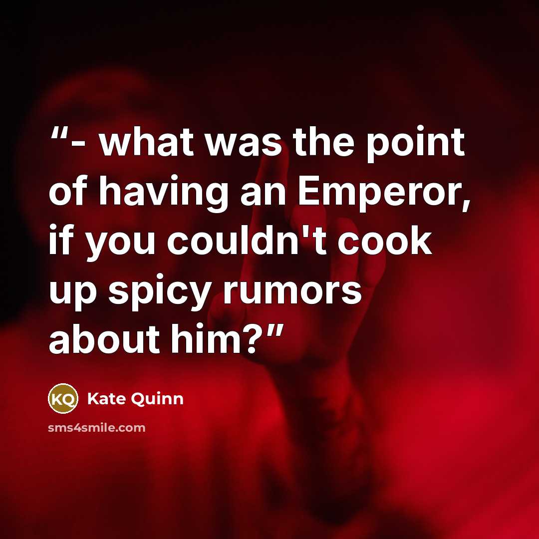 “- what was the point of having an Emperor, if you couldn't cook up spicy rumors about him?” quote by Kate Quinn