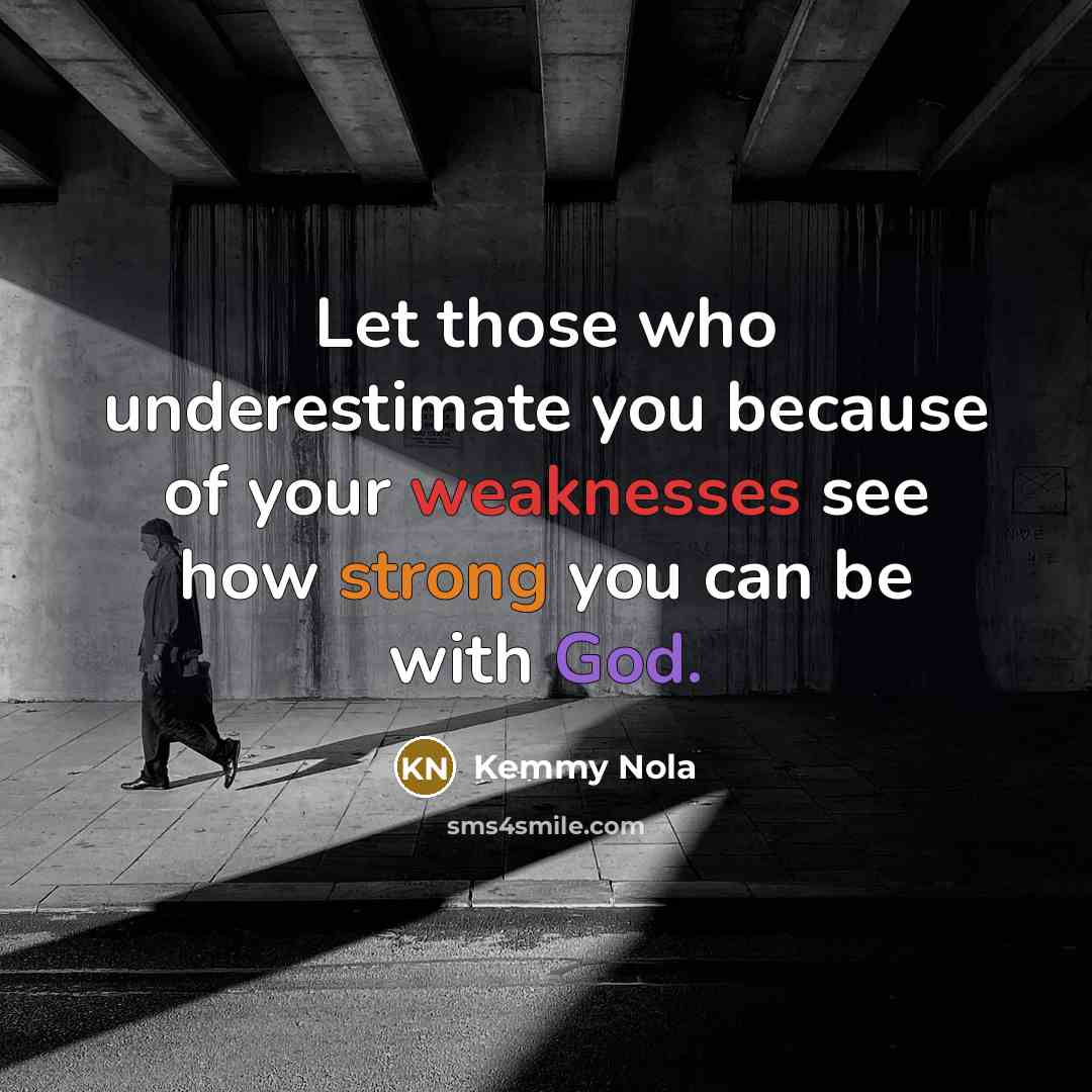 “Let those who underestimate you because of your weaknesses see how strong you can be with God.” quote by Kemmy Nola