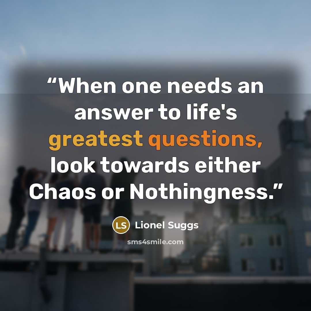 “When one needs an answer to life's greatest questions, look towards either Chaos or Nothingness.” quote by Lionel Suggs