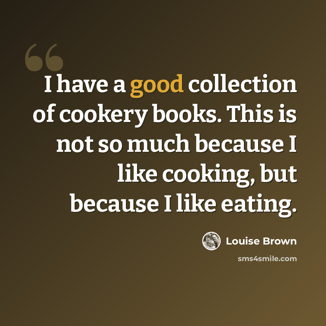 “I have a good collection of cookery books. This is not so much because I like cooking, but because I like eating.” quote by Louise Brown