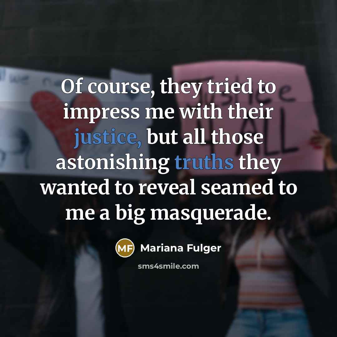 “Of course, they tried to impress me with their justice, but all those astonishing truths they wanted to reveal seamed to me a big masquerade.” quote by Mariana Fulger