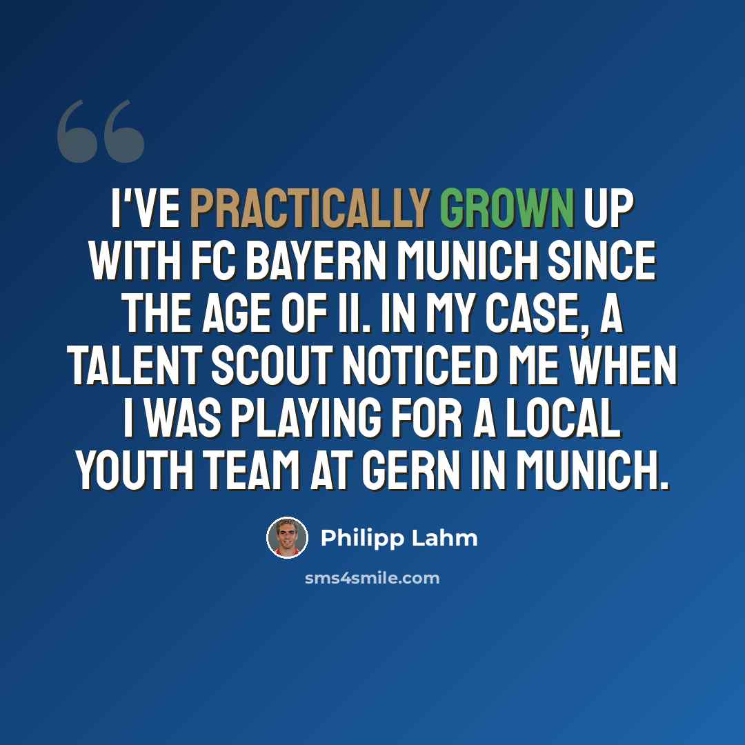 “I've practically grown up with FC Bayern Munich since the age of 11. In my case, a talent scout noticed me when I was playing for a local youth team at Gern in Munich.” quote by Philipp Lahm