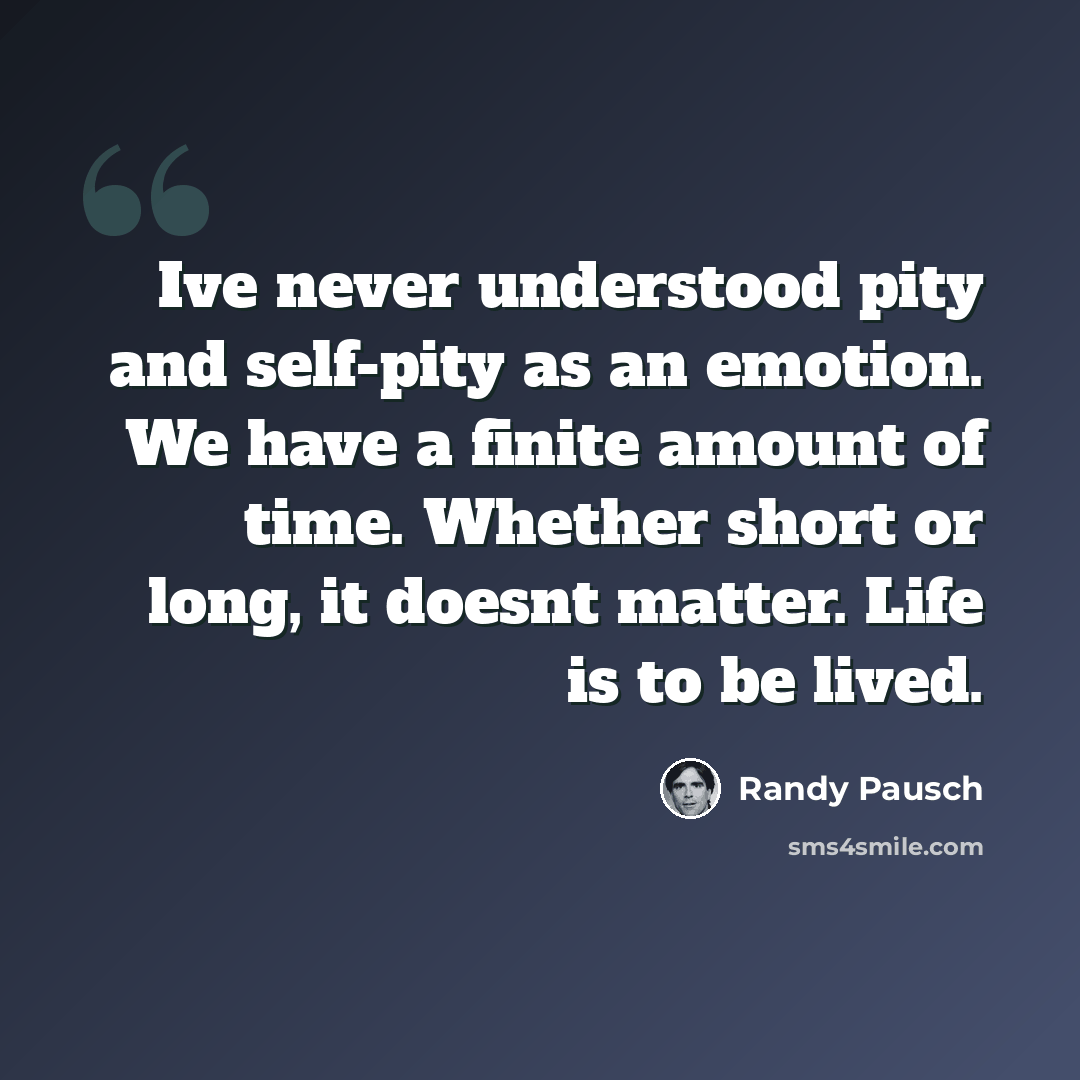 “Ive never understood pity and self-pity as an emotion. We have a finite amount of time. Whether short or long, it doesnt matter. Life is to be lived.” quote by Randy Pausch