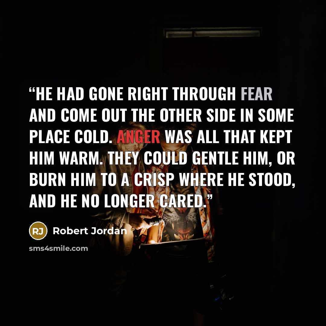 “He had gone right through fear and come out the other side in some place cold. Anger was all that kept him warm. They could gentle him, or burn him to a crisp where he stood, and he no longer cared.” quote by Robert Jordan