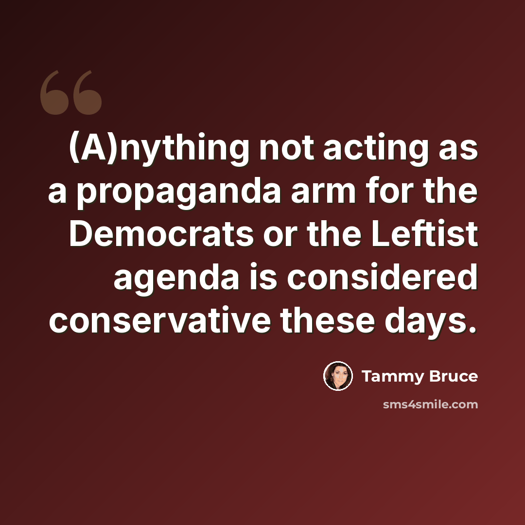 “(A)nything not acting as a propaganda arm for the Democrats or the Leftist agenda is considered conservative these days.” quote by Tammy Bruce