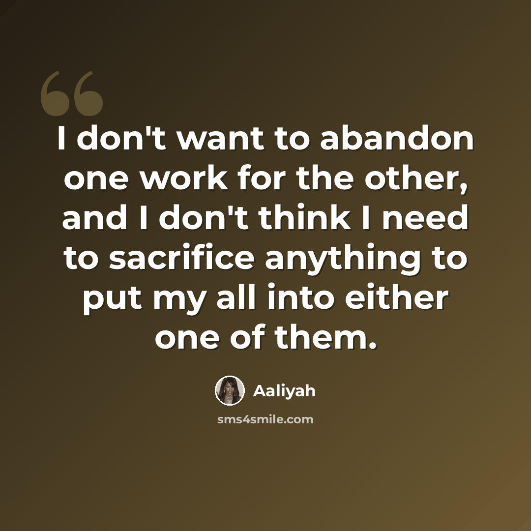 “I don't want to abandon one work for the other, and I don't think I need to sacrifice anything to put my all into either one of them.” quote by Aaliyah