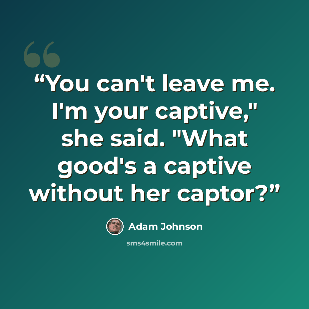 “You can't leave me. I'm your captive," she said. "What good's a captive without her captor?” quote by Adam Johnson
