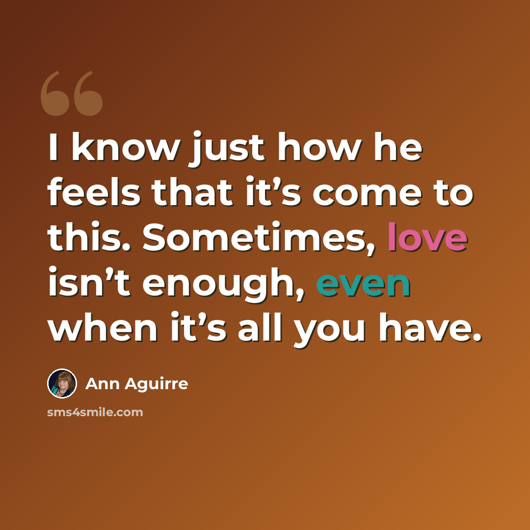 “I know just how he feels that it’s come to this. Sometimes, love isn’t enough, even when it’s all you have.” quote by Ann Aguirre