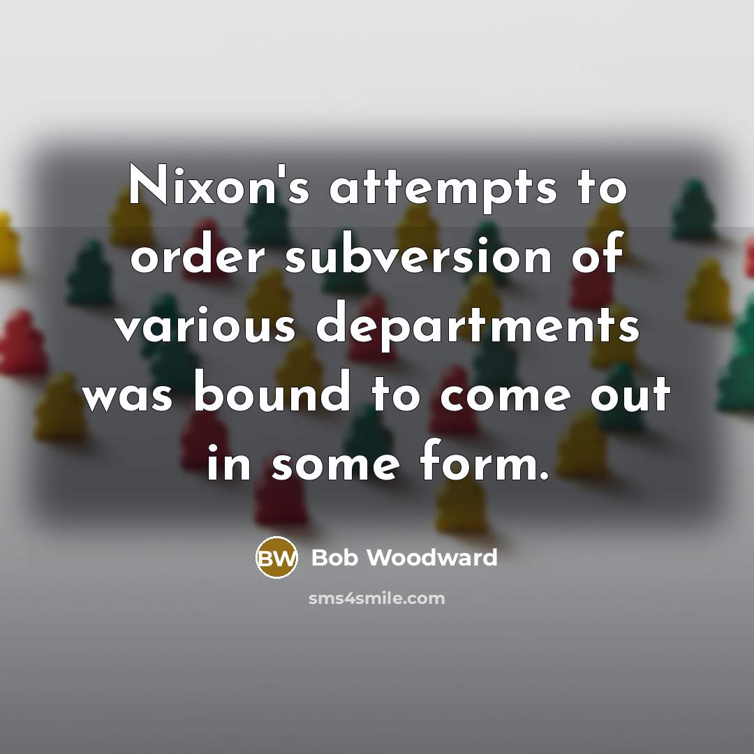 “Nixon's attempts to order subversion of various departments was bound to come out in some form.” quote by Bob Woodward