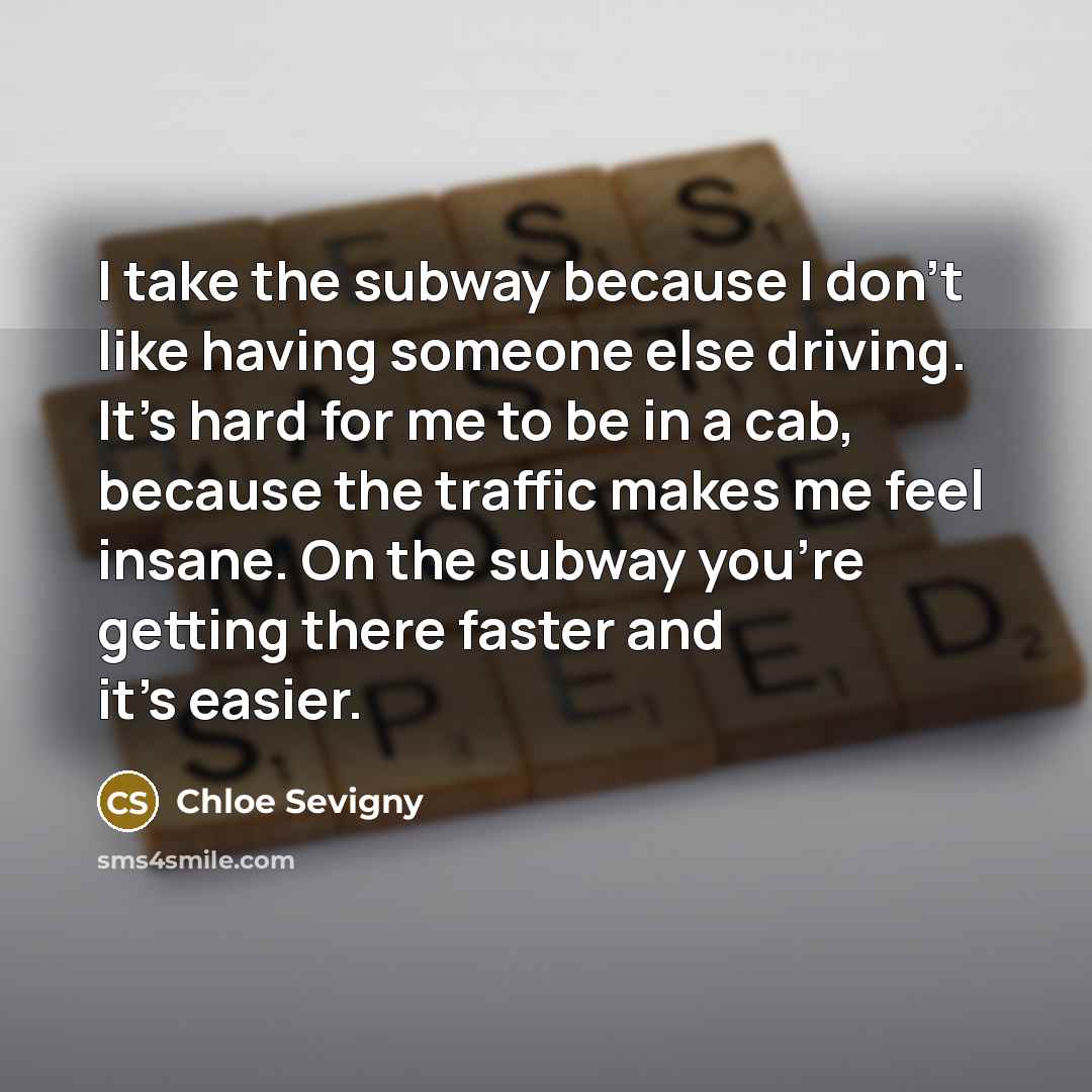 “I take the subway because I don't like having someone else driving. It's hard for me to be in a cab, because the traffic makes me feel insane. On the subway you're getting there faster and it's easier.” quote by Chloe Sevigny