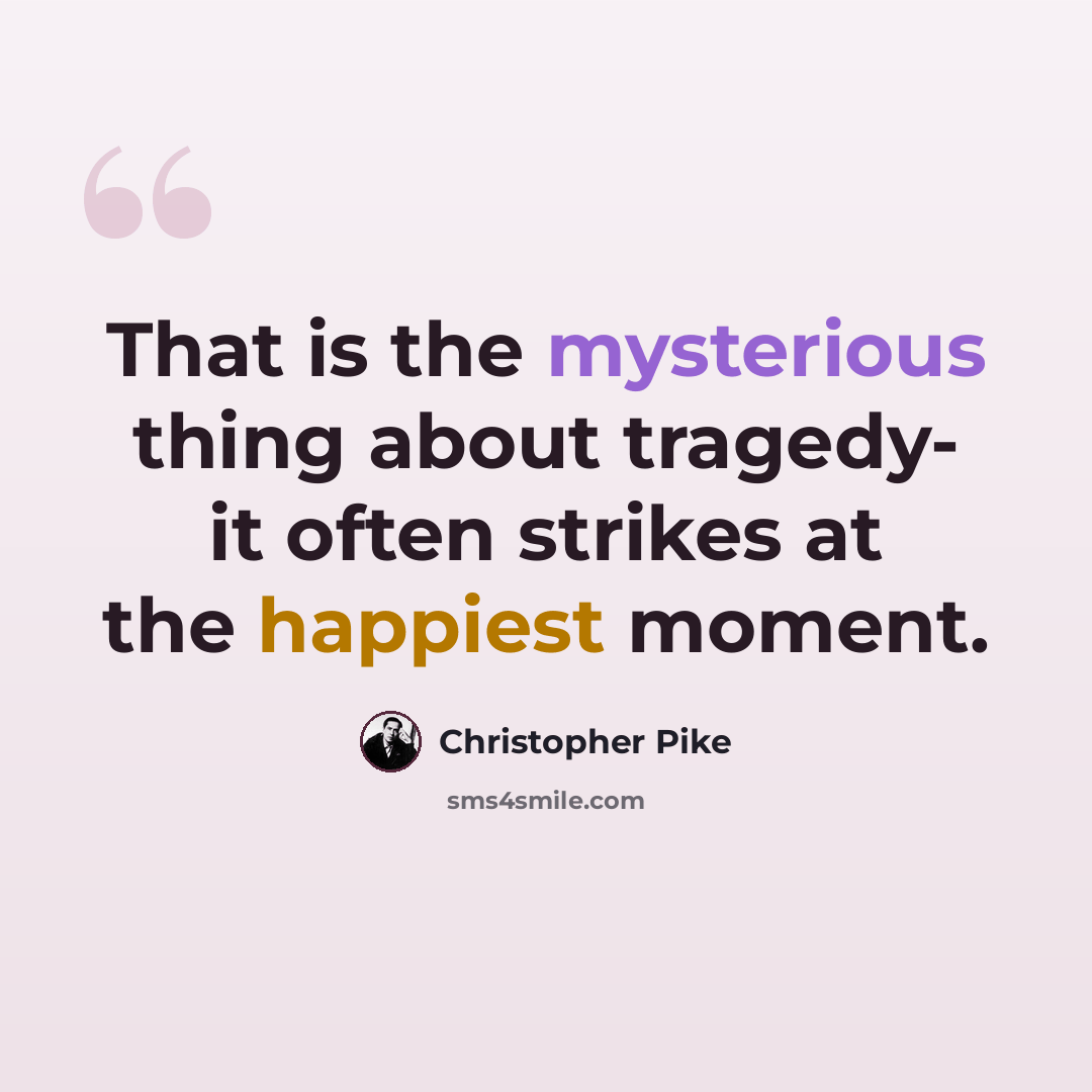 “That is the mysterious thing about tragedy- it often strikes at the happiest moment.” quote by Christopher Pike