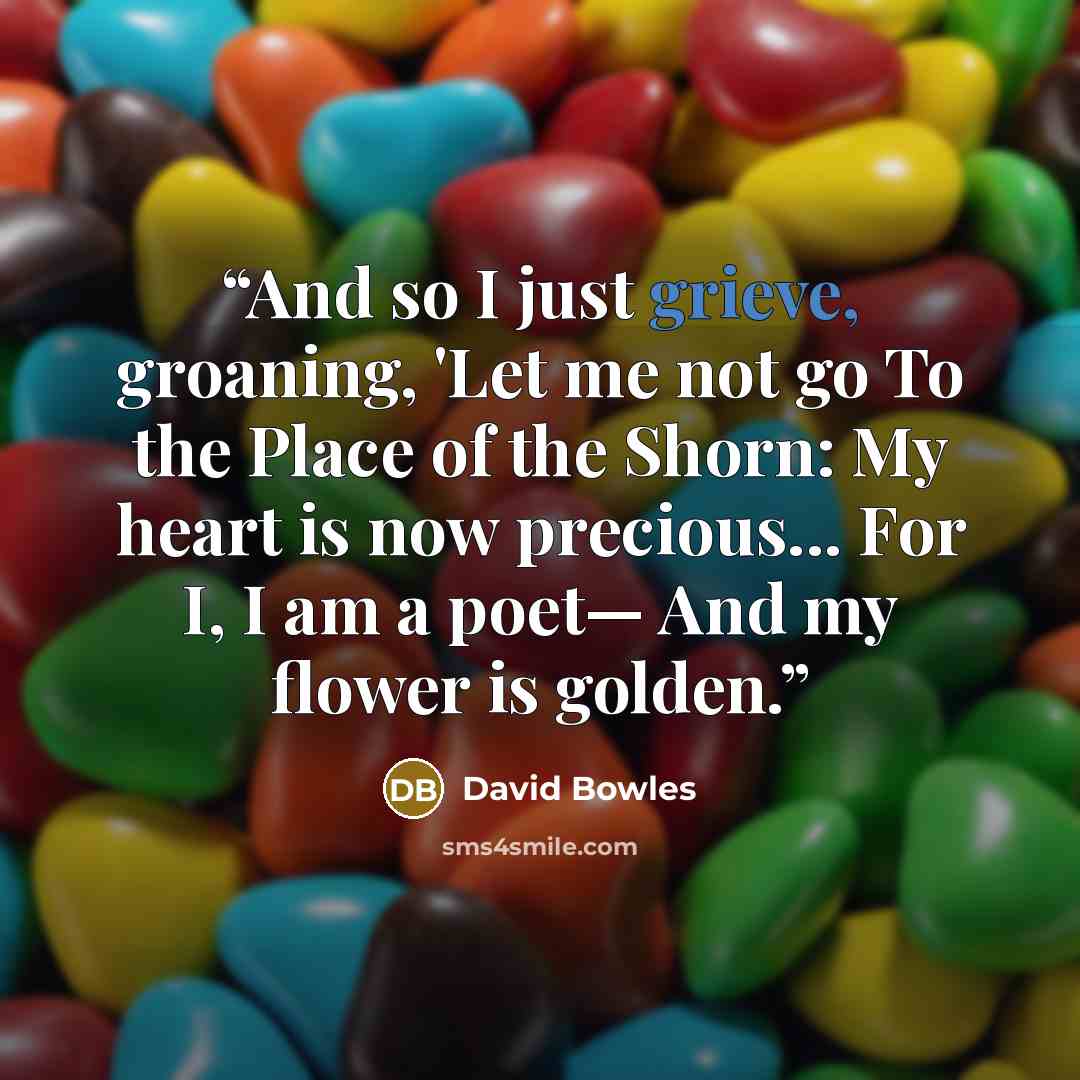“And so I just grieve, groaning, 'Let me not go To the Place of the Shorn: My heart is now precious... For I, I am a poet— And my flower is golden.” quote by David Bowles