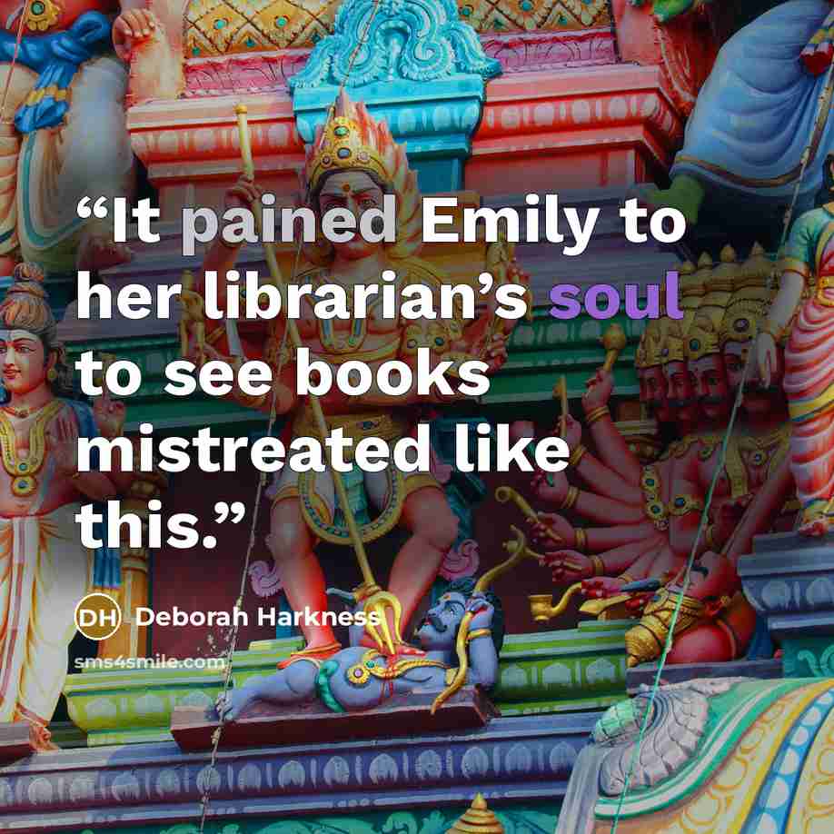 “It pained Emily to her librarian’s soul to see books mistreated like this.” quote by Deborah Harkness