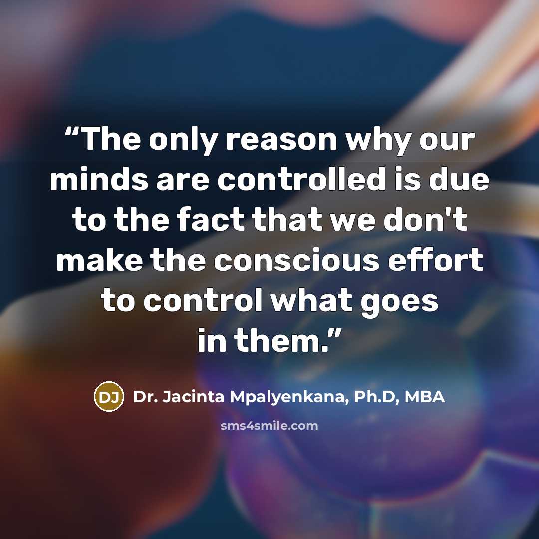 “The only reason why our minds are controlled is due to the fact that we don't make the conscious effort to control what goes in them.” quote by Dr. Jacinta Mpalyenkana, Ph.D, MBA