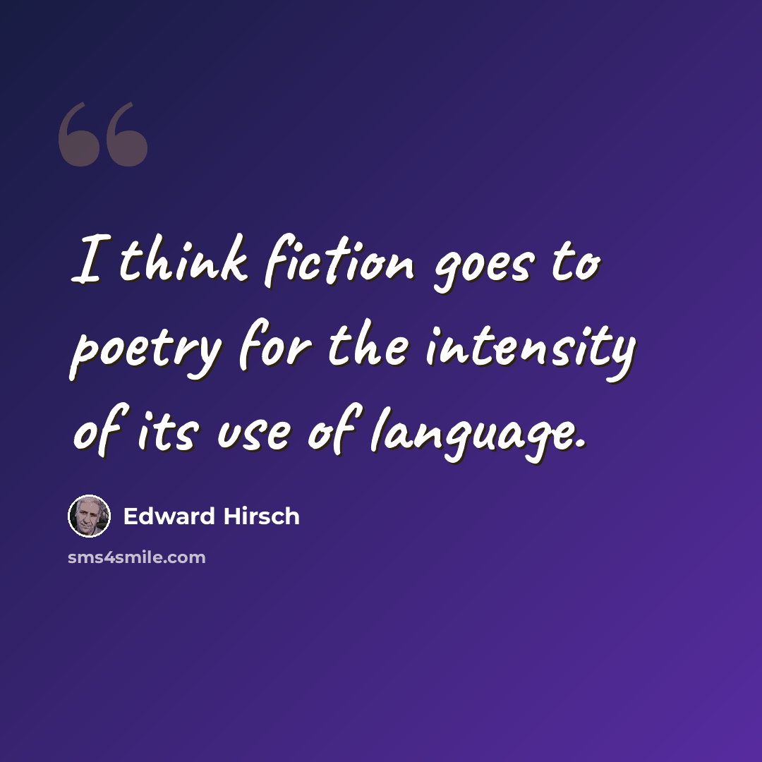 “I think fiction goes to poetry for the intensity of its use of language.” quote by Edward Hirsch