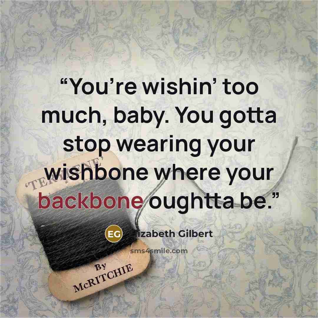 “You’re wishin’ too much, baby. You gotta stop wearing your wishbone where your backbone oughtta be.” quote by Elizabeth Gilbert