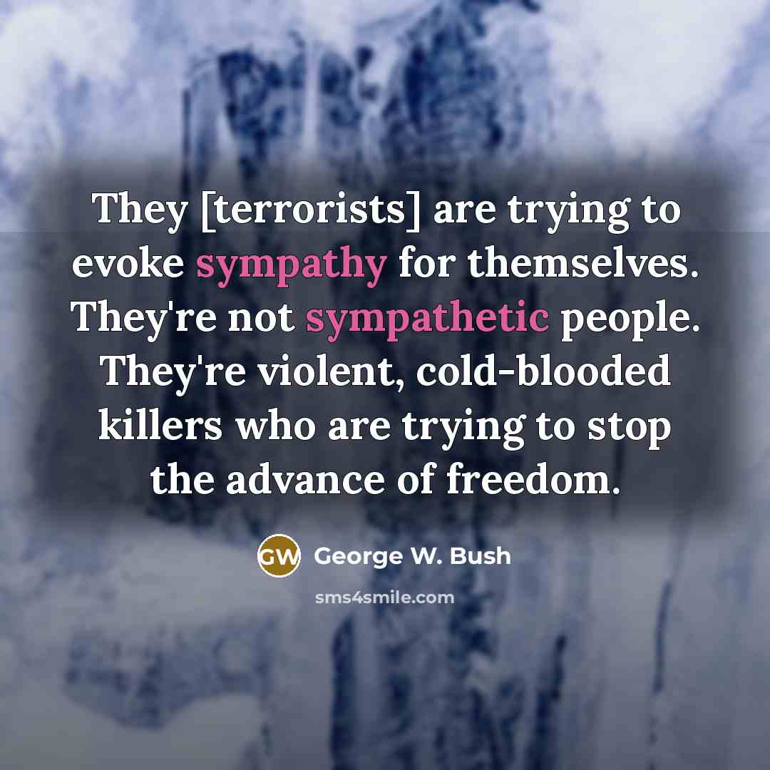 “They [terrorists] are trying to evoke sympathy for themselves. They're not sympathetic people. They're violent, cold-blooded killers who are trying to stop the advance of freedom.” quote by George W. Bush