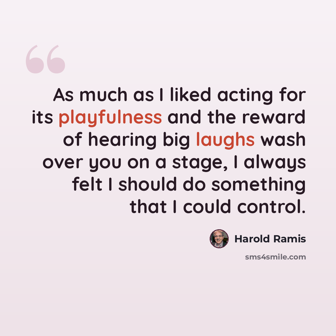 “As much as I liked acting for its playfulness and the reward of hearing big laughs wash over you on a stage, I always felt I should do something that I could control.” quote by Harold Ramis