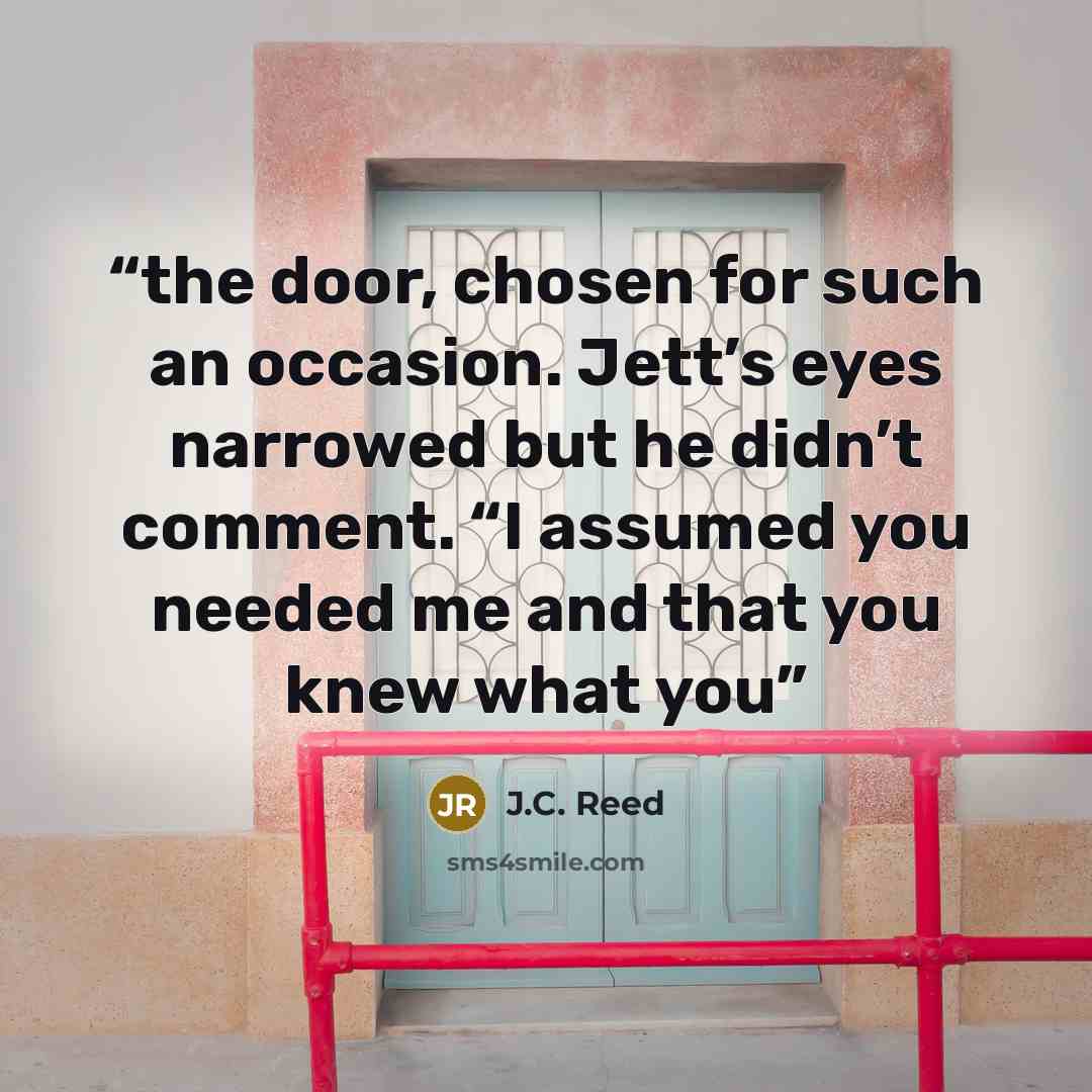 “the door, chosen for such an occasion. Jett’s eyes narrowed but he didn’t comment. “I assumed you needed me and that you knew what you” quote by J.C. Reed