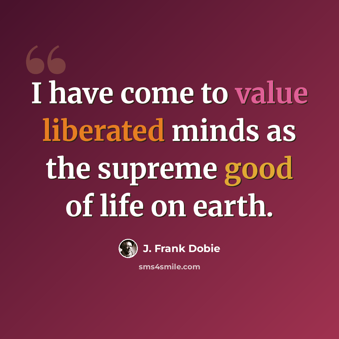 “I have come to value liberated minds as the supreme good of life on earth.” quote by J. Frank Dobie