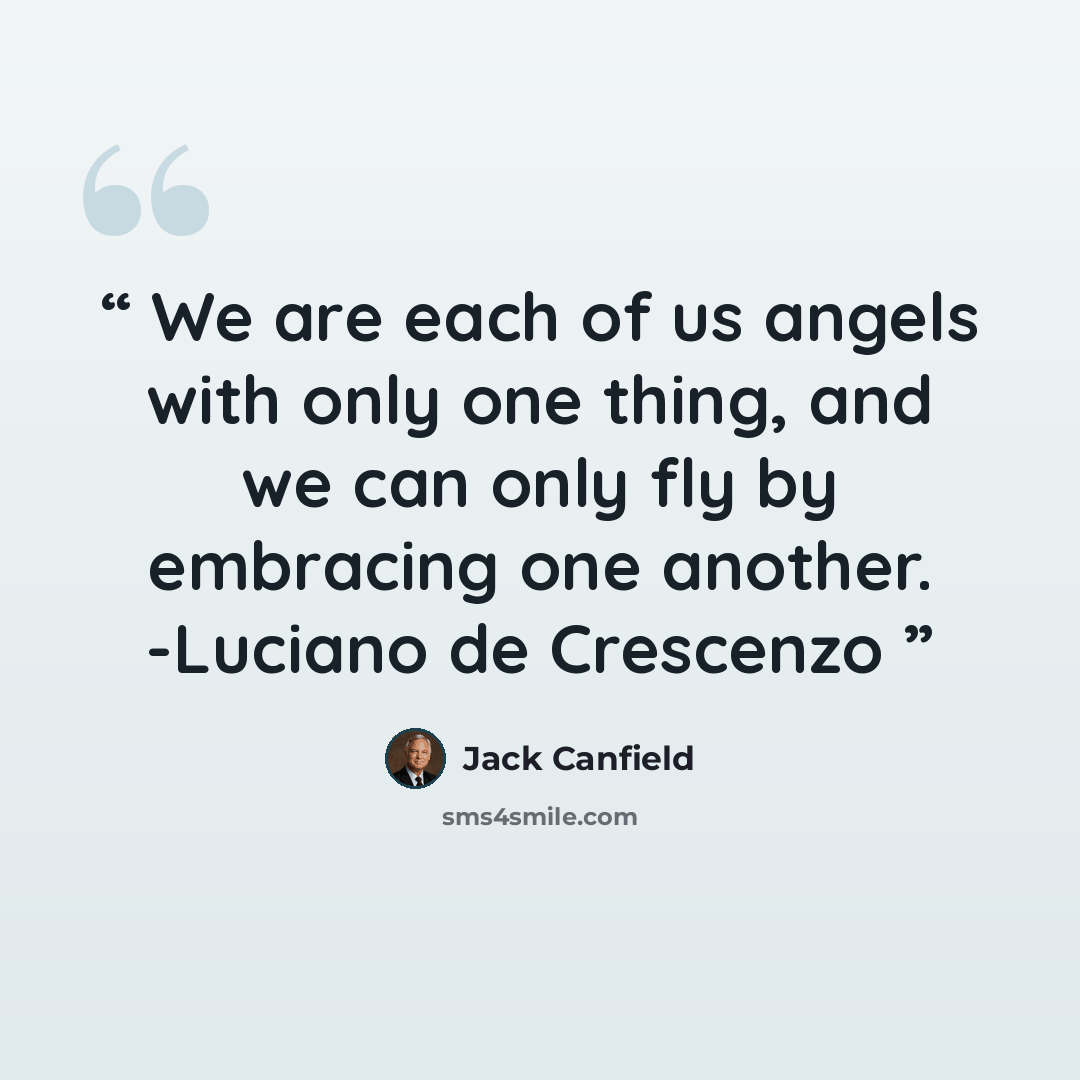 “We are each of us angels with only one thing, and we can only fly by embracing one another. -Luciano de Crescenzo” quote by Jack Canfield