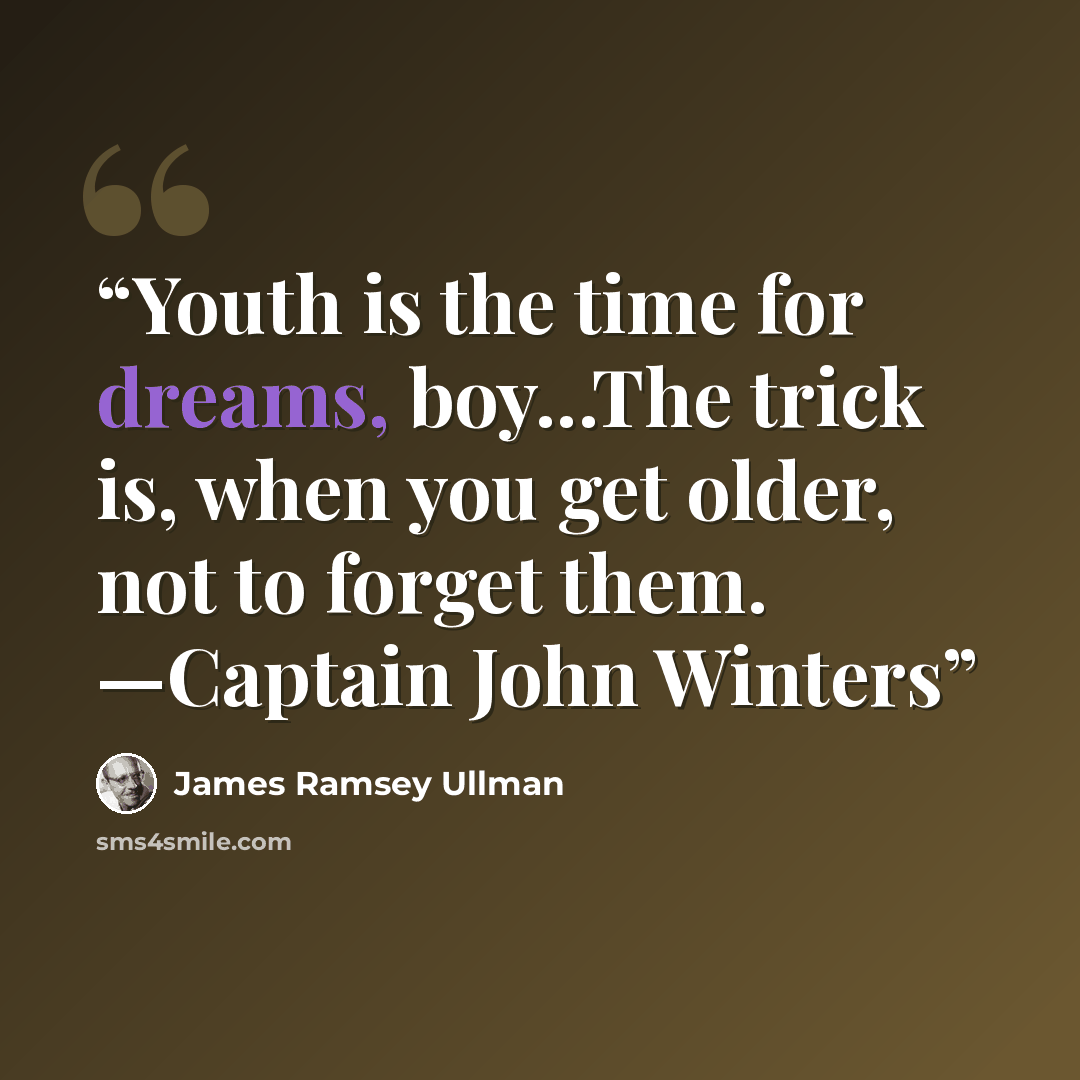 “Youth is the time for dreams, boy...The trick is, when you get older, not to forget them. —Captain John Winters” quote by James Ramsey Ullman