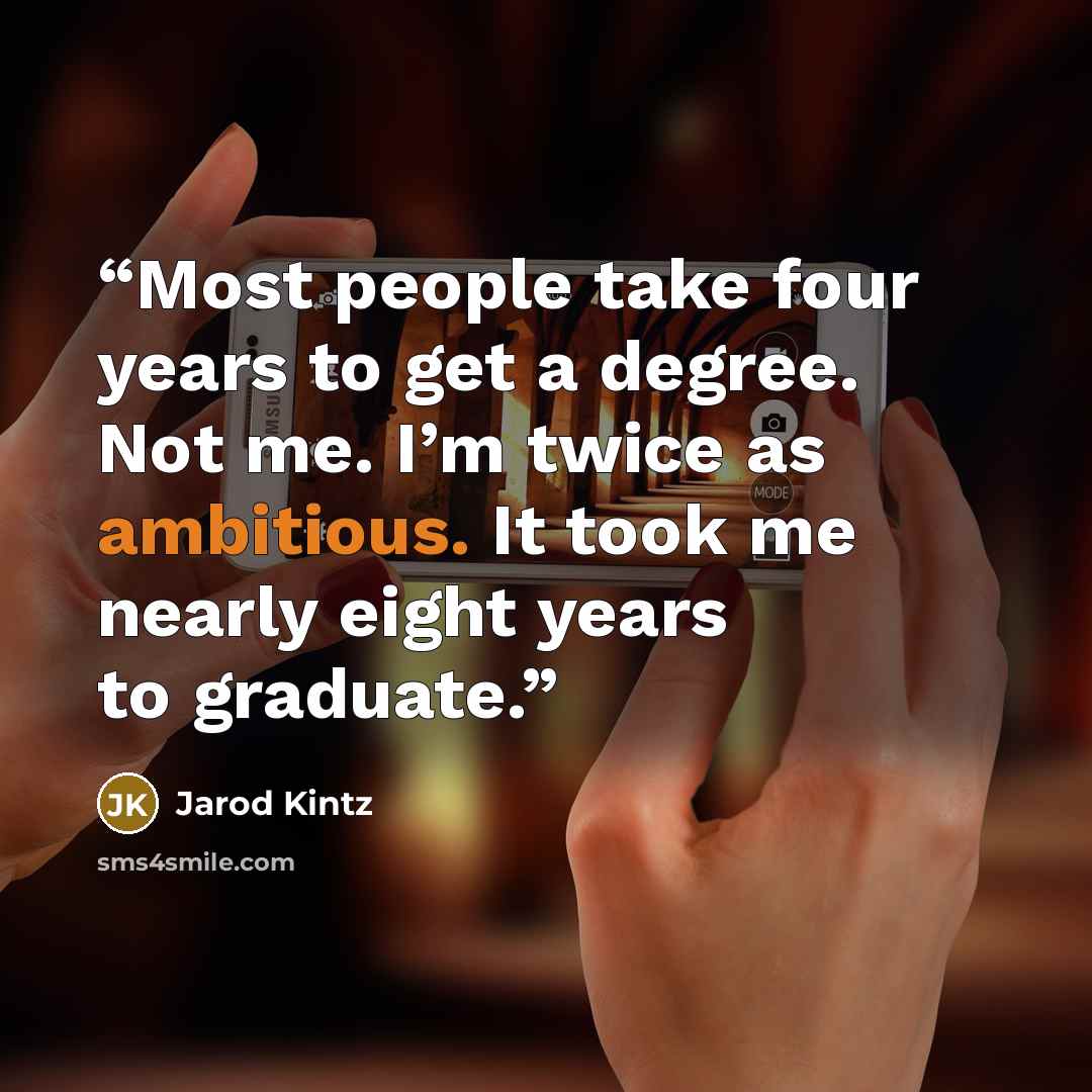 “Most people take four years to get a degree. Not me. I’m twice as ambitious. It took me nearly eight years to graduate.” quote by Jarod Kintz